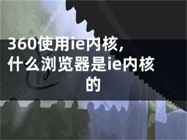 360使用ie內(nèi)核,什么瀏覽器是ie內(nèi)核的