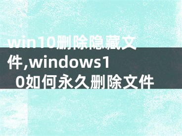 win10刪除隱藏文件,windows10如何永久刪除文件