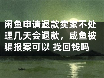 閑魚申請退款賣家不處理幾天會退款，咸魚被騙報案可以 找回錢嗎