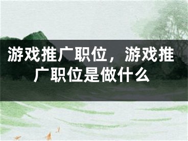 游戲推廣職位，游戲推廣職位是做什么