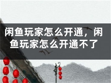 閑魚玩家怎么開通，閑魚玩家怎么開通不了