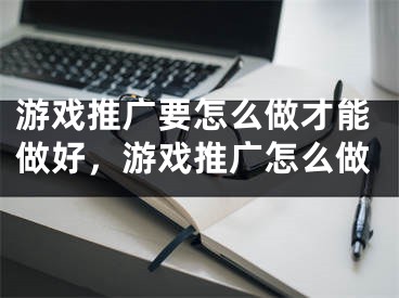 游戲推廣要怎么做才能做好，游戲推廣怎么做