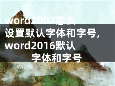 word2007怎么設(shè)置默認(rèn)字體和字號(hào),word2016默認(rèn)字體和字號(hào)