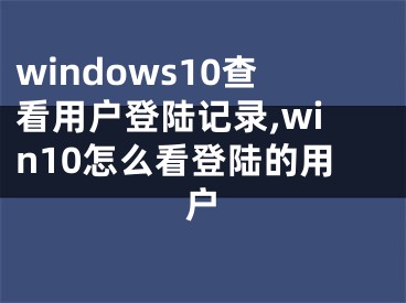 windows10查看用戶登陸記錄,win10怎么看登陸的用戶