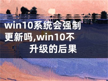 win10系統(tǒng)會強(qiáng)制更新嗎,win10不升級的后果