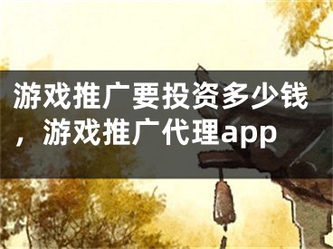 游戲推廣要投資多少錢，游戲推廣代理app