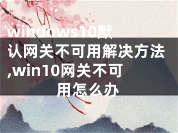 windows10默認網(wǎng)關(guān)不可用解決方法,win10網(wǎng)關(guān)不可用怎么辦