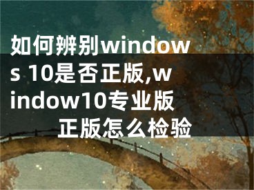 如何辨別windows 10是否正版,window10專業(yè)版正版怎么檢驗(yàn)