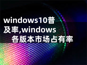 windows10普及率,windows各版本市場占有率