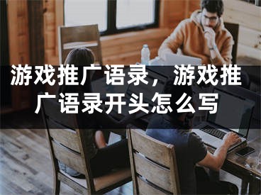 游戲推廣語錄，游戲推廣語錄開頭怎么寫