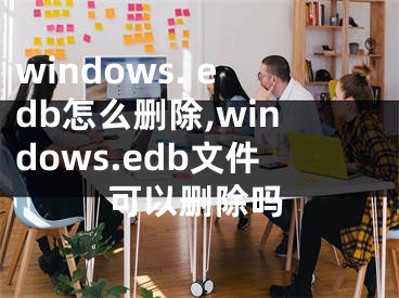 windows. edb怎么刪除,windows.edb文件可以刪除嗎