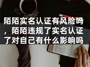 陌陌實(shí)名認(rèn)證有風(fēng)險(xiǎn)嗎，陌陌違規(guī)了實(shí)名認(rèn)證了對自己有什么影響嗎