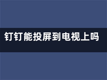 釘釘能投屏到電視上嗎