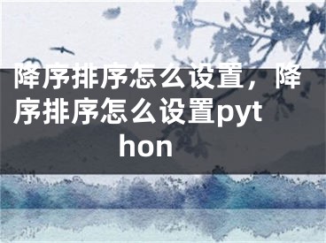 降序排序怎么設(shè)置，降序排序怎么設(shè)置python