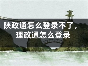 陜政通怎么登錄不了，理政通怎么登錄