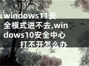 windows11安全模式進(jìn)不去,windows10安全中心打不開怎么辦