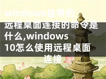 windows自帶的遠(yuǎn)程桌面連接的命令是什么,windows10怎么使用遠(yuǎn)程桌面連接