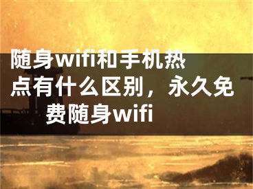 隨身wifi和手機(jī)熱點(diǎn)有什么區(qū)別，永久免費(fèi)隨身wifi