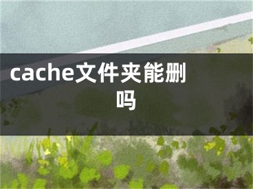 cache文件夾能刪嗎