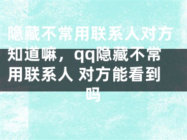 隱藏不常用聯(lián)系人對方知道嘛，qq隱藏不常用聯(lián)系人 對方能看到嗎