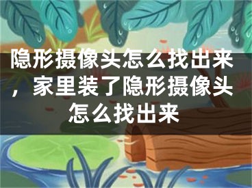 隱形攝像頭怎么找出來(lái)，家里裝了隱形攝像頭怎么找出來(lái)