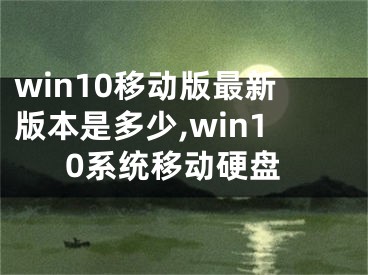 win10移動(dòng)版最新版本是多少,win10系統(tǒng)移動(dòng)硬盤