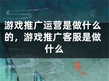 游戲推廣運(yùn)營是做什么的，游戲推廣客服是做什么