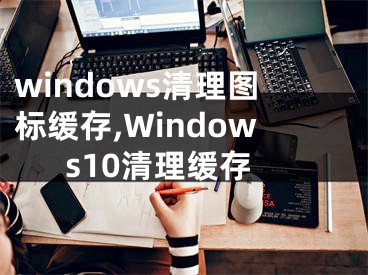 windows清理圖標(biāo)緩存,Windows10清理緩存