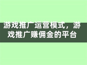 游戲推廣運營模式，游戲推廣賺傭金的平臺