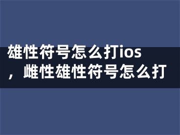 雄性符號怎么打ios，雌性雄性符號怎么打