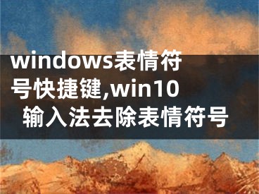 windows表情符號快捷鍵,win10輸入法去除表情符號