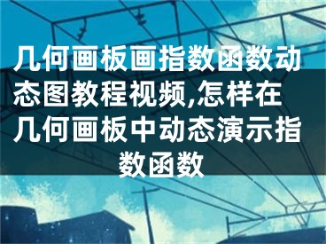 幾何畫板畫指數函數動態(tài)圖教程視頻,怎樣在幾何畫板中動態(tài)演示指數函數