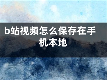 b站視頻怎么保存在手機本地