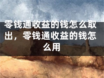 零錢(qián)通收益的錢(qián)怎么取出，零錢(qián)通收益的錢(qián)怎么用