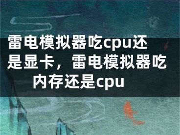 雷電模擬器吃cpu還是顯卡，雷電模擬器吃內(nèi)存還是cpu