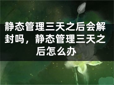 靜態(tài)管理三天之后會(huì)解封嗎，靜態(tài)管理三天之后怎么辦