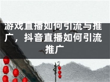 游戲直播如何引流與推廣，抖音直播如何引流推廣