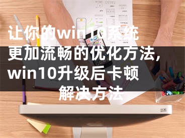 讓你的win10系統(tǒng)更加流暢的優(yōu)化方法,win10升級(jí)后卡頓解決方法