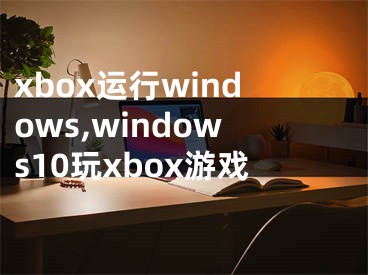 xbox運(yùn)行windows,windows10玩xbox游戲