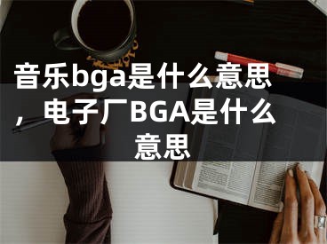 音樂bga是什么意思，電子廠BGA是什么意思