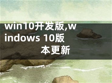 win10開發(fā)版,windows 10版本更新