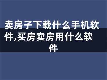 賣房子下載什么手機軟件,買房賣房用什么軟件