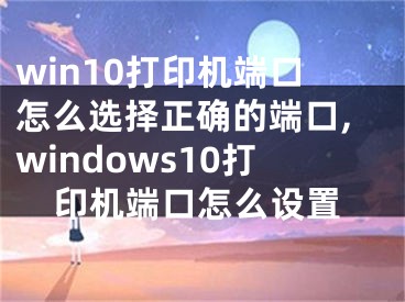 win10打印機端口怎么選擇正確的端口,windows10打印機端口怎么設(shè)置