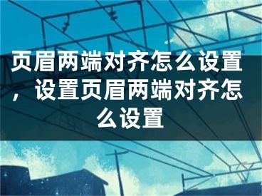 頁(yè)眉兩端對(duì)齊怎么設(shè)置，設(shè)置頁(yè)眉兩端對(duì)齊怎么設(shè)置