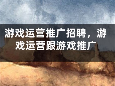 游戲運營推廣招聘，游戲運營跟游戲推廣