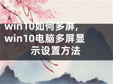 win10如何多屏,win10電腦多屏顯示設(shè)置方法