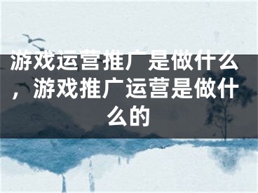 游戲運(yùn)營推廣是做什么，游戲推廣運(yùn)營是做什么的