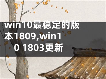 win10最穩(wěn)定的版本1809,win10 1803更新