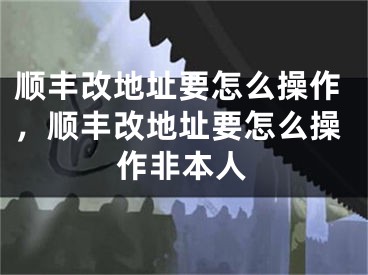 順豐改地址要怎么操作，順豐改地址要怎么操作非本人