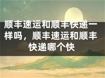 順豐速運(yùn)和順豐快遞一樣嗎，順豐速運(yùn)和順豐快遞哪個快